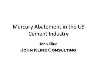 Mercury Abatement in the US
     Cement Industry
          John Kline
   John Kline Consulting
 