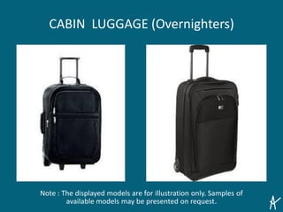 CABIN LUGGAGE (Overnighters)
Note : The displayed models are for illustration only. Samples of
available models may be presented on request.
 