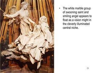 23
• The white marble group
of swooning saint and
smiling angel appears to
float as a vision might in
the cleverly illuminated
central niche.
 