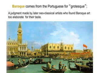 3
Baroque comes from the Portuguese for “grotesque”;
A judgment made by later neo-classical artists who found Baroque art
too elaborate for their taste.
 