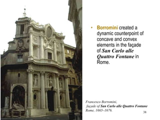 38
• Borromini created a
dynamic counterpoint of
concave and convex
elements in the façade
of San Carlo alle
Quattro Fontane in
Rome.
Francesco Borromini,
façade of San Carlo alle Quattro Fontane
Rome, 1665–1676.
 