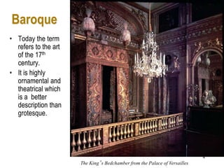 4
• Today the term
refers to the art
of the 17th
century.
• It is highly
ornamental and
theatrical which
is a better
description than
grotesque.
Baroque
The King’s Bedchamber from the Palace of Versailles
 
