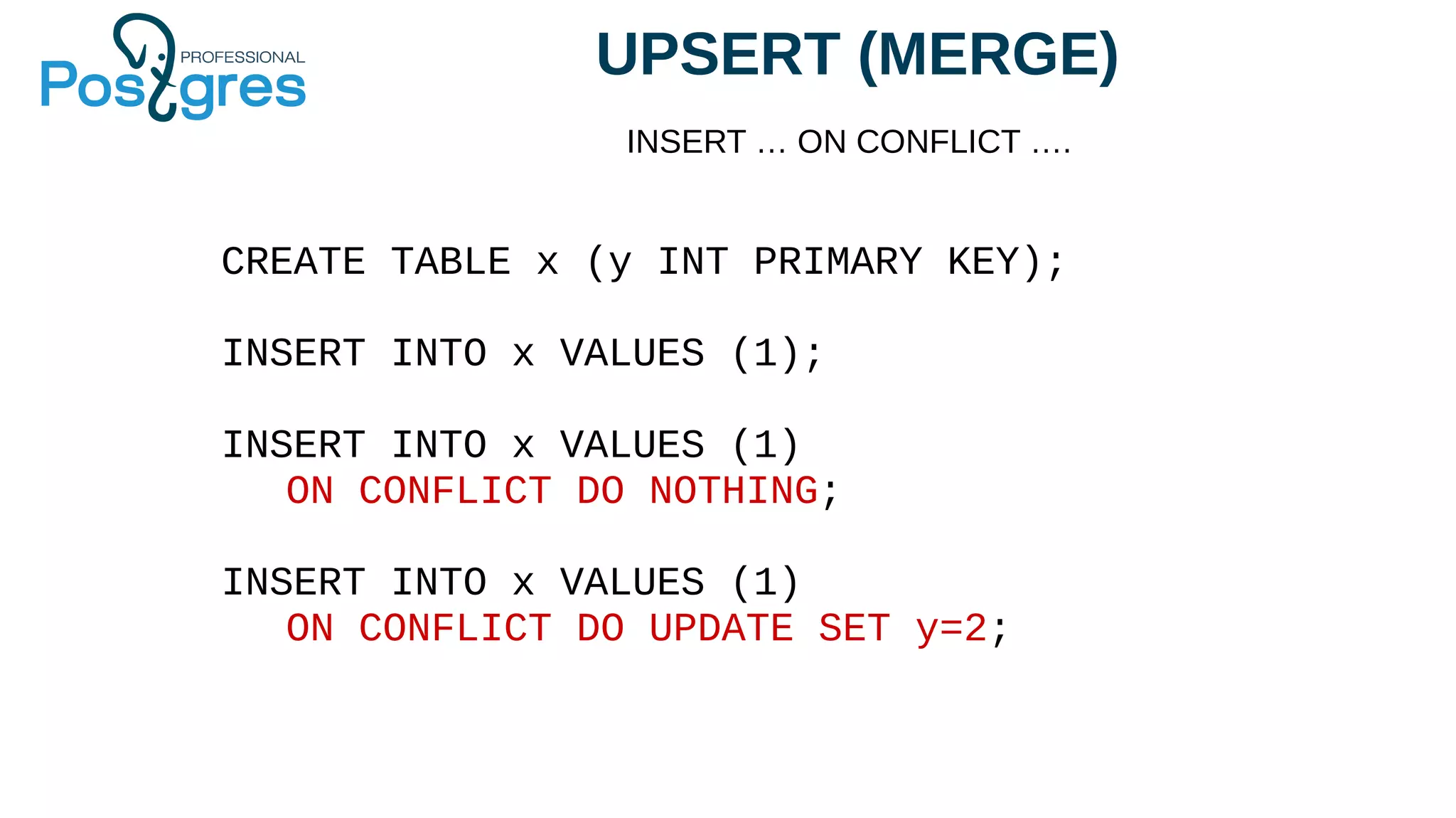 UPSERT (MERGE)
INSERT … ON CONFLICT ….
CREATE TABLE x (y INT PRIMARY KEY);
INSERT INTO x VALUES (1);
INSERT INTO x VALUES (1)
ON CONFLICT DO NOTHING;
INSERT INTO x VALUES (1)
ON CONFLICT DO UPDATE SET y=2;
 
