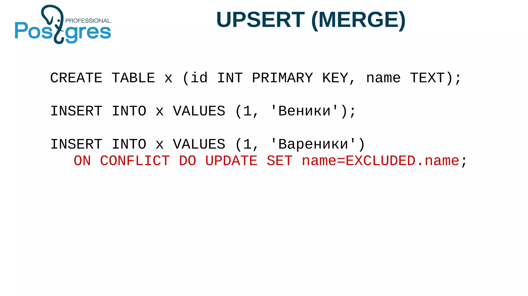 UPSERT (MERGE)
CREATE TABLE x (id INT PRIMARY KEY, name TEXT);
INSERT INTO x VALUES (1, 'Веники');
INSERT INTO x VALUES (1, 'Вареники')
ON CONFLICT DO UPDATE SET name=EXCLUDED.name;
 