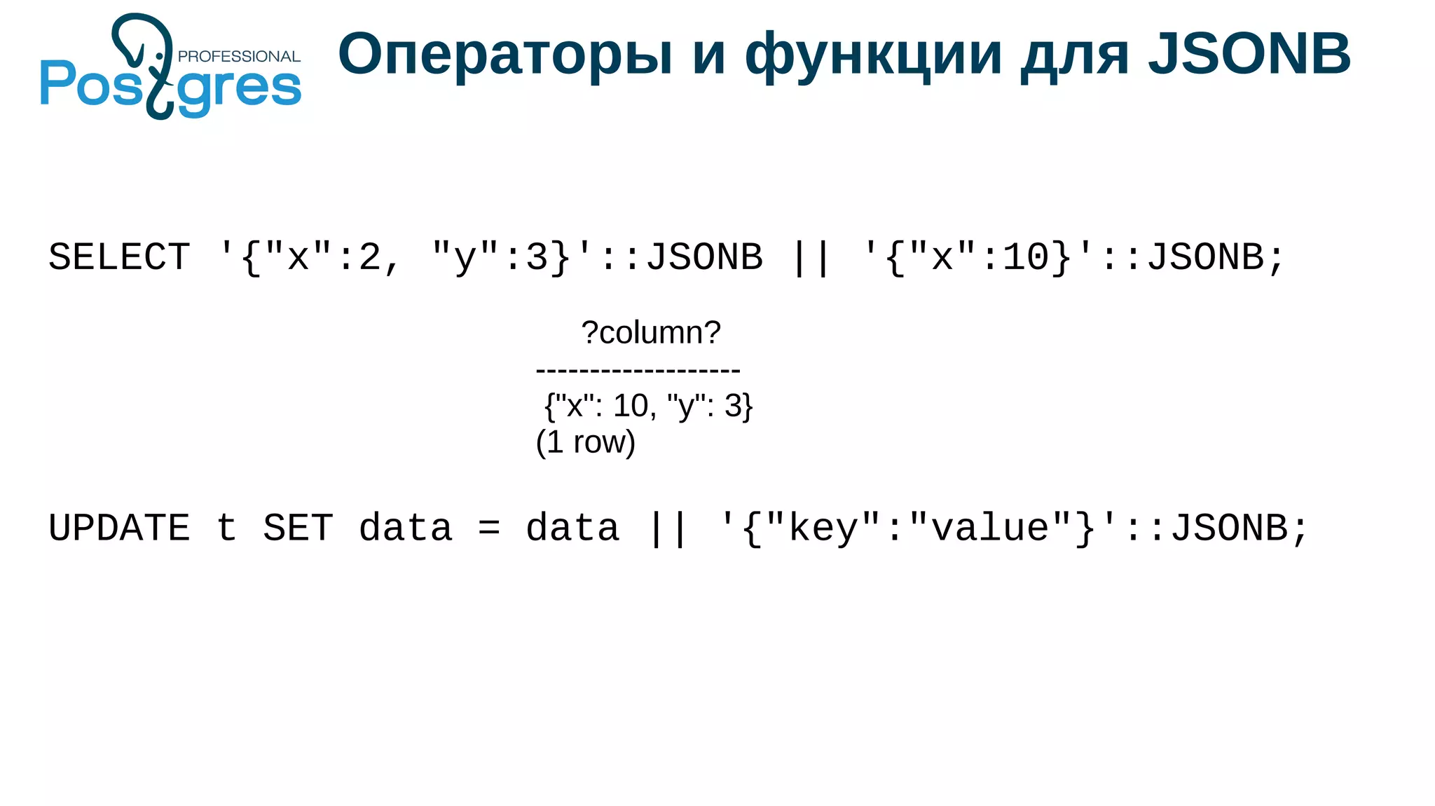 Операторы и функции для JSONB
SELECT '{"x":2, "y":3}'::JSONB || '{"x":10}'::JSONB;
UPDATE t SET data = data || '{"key":"value"}'::JSONB;
?column?
-------------------
{"x": 10, "y": 3}
(1 row)
 