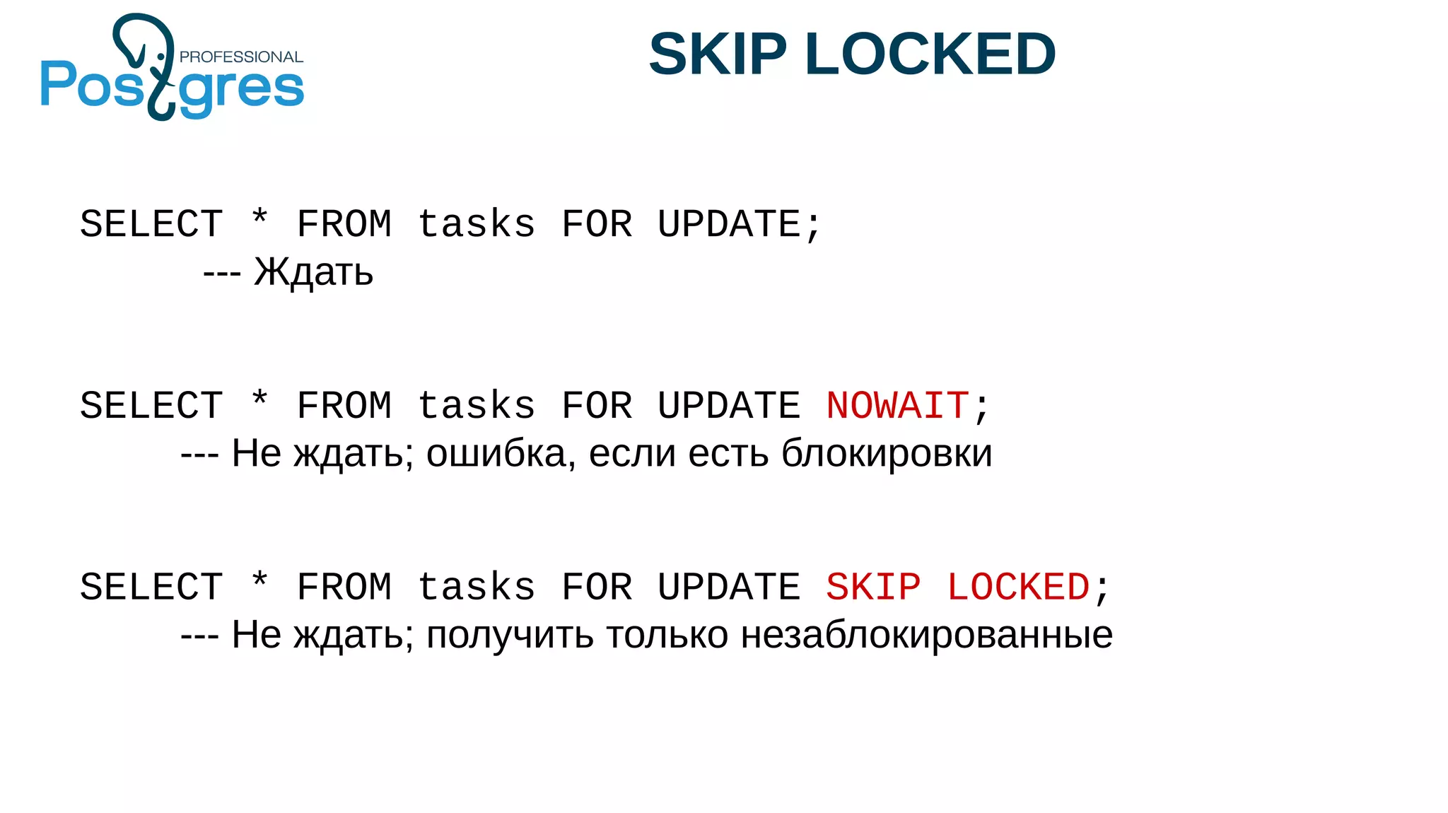 SKIP LOCKED
SELECT * FROM tasks FOR UPDATE;
--- Ждать
SELECT * FROM tasks FOR UPDATE NOWAIT;
--- Не ждать; ошибка, если есть блокировки
SELECT * FROM tasks FOR UPDATE SKIP LOCKED;
--- Не ждать; получить только незаблокированные
 