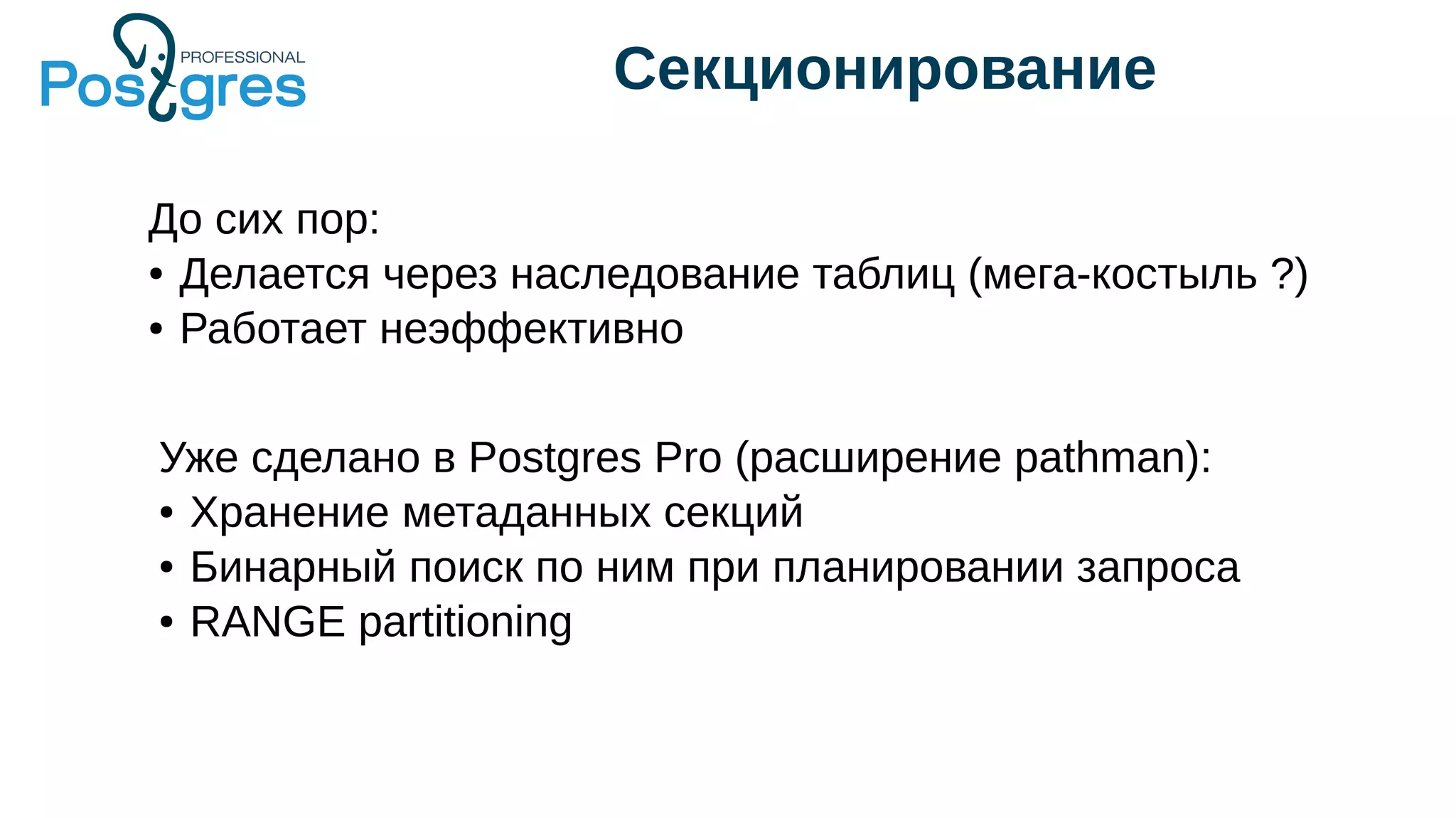 Секционирование
Уже сделано в Postgres Pro (расширение pathman):
● Хранение метаданных секций
● Бинарный поиск по ним при планировании запроса
● RANGE partitioning
До сих пор:
● Делается через наследование таблиц (мега-костыль ?)
● Работает неэффективно
 