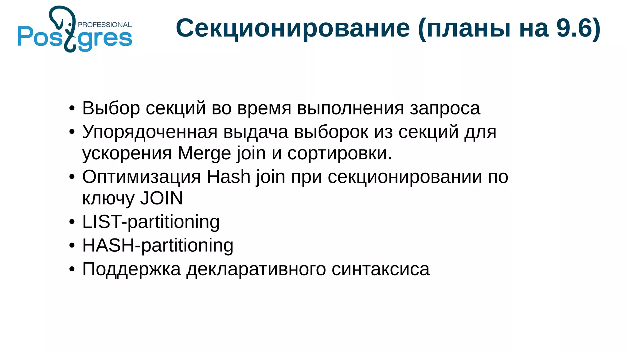 Секционирование (планы на 9.6)
● Выбор секций во время выполнения запроса
● Упорядоченная выдача выборок из секций для
ускорения Merge join и сортировки.
● Оптимизация Hash join при секционировании по
ключу JOIN
● LIST-partitioning
● HASH-partitioning
● Поддержка декларативного синтаксиса
 