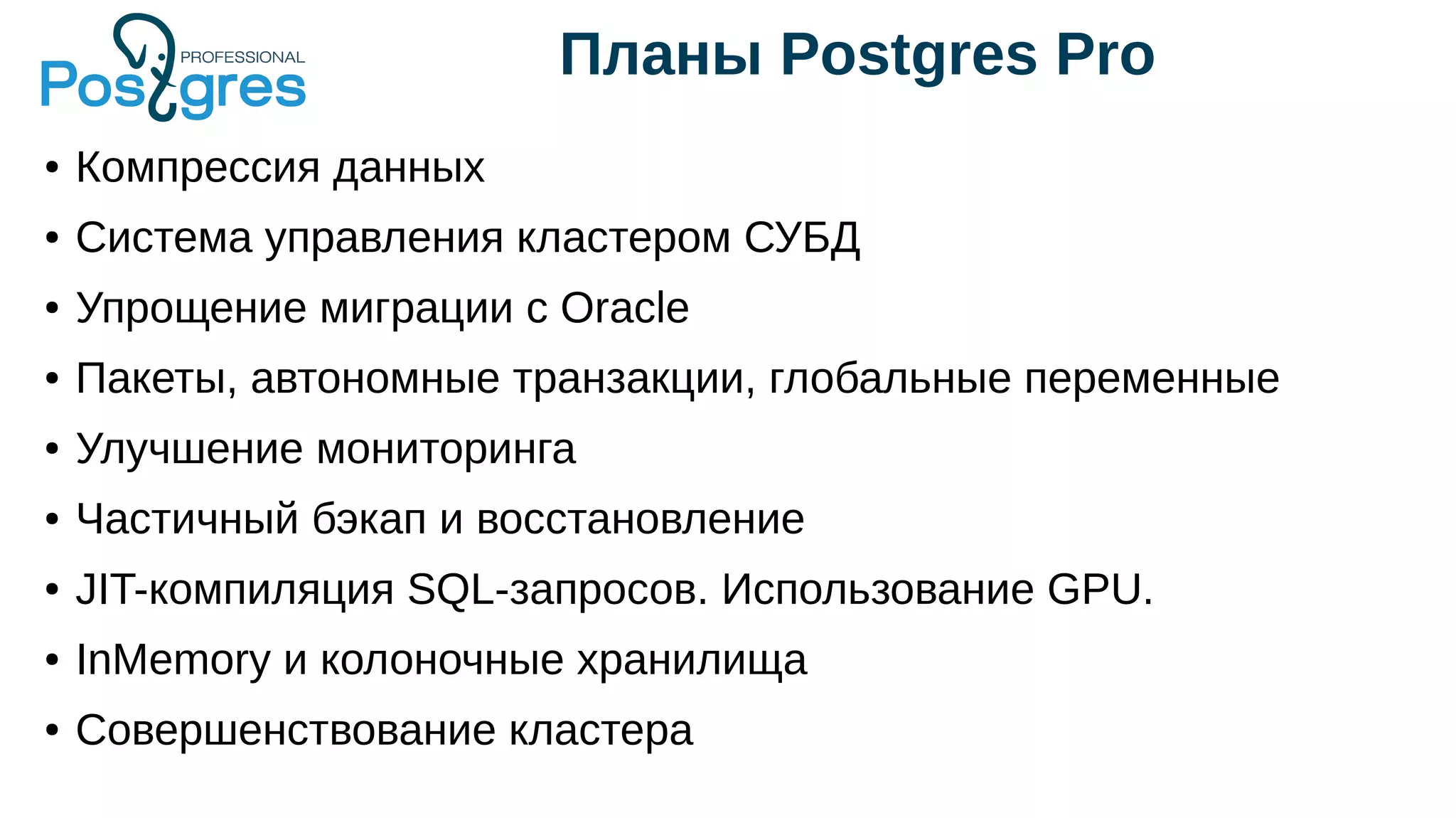 Планы Postgres Pro
● Компрессия данных
● Система управления кластером СУБД
● Упрощение миграции с Oracle
● Пакеты, автономные транзакции, глобальные переменные
● Улучшение мониторинга
● Частичный бэкап и восстановление
● JIT-компиляция SQL-запросов. Использование GPU.
● InMemory и колоночные хранилища
● Совершенствование кластера
 
