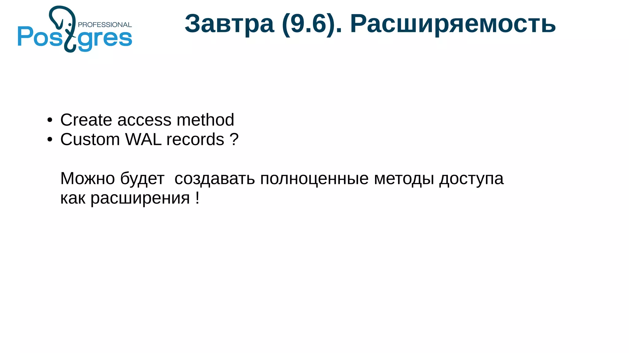 Завтра (9.6). Расширяемость
● Create access method
● Custom WAL records ?
Можно будет создавать полноценные методы доступа
как расширения !
 