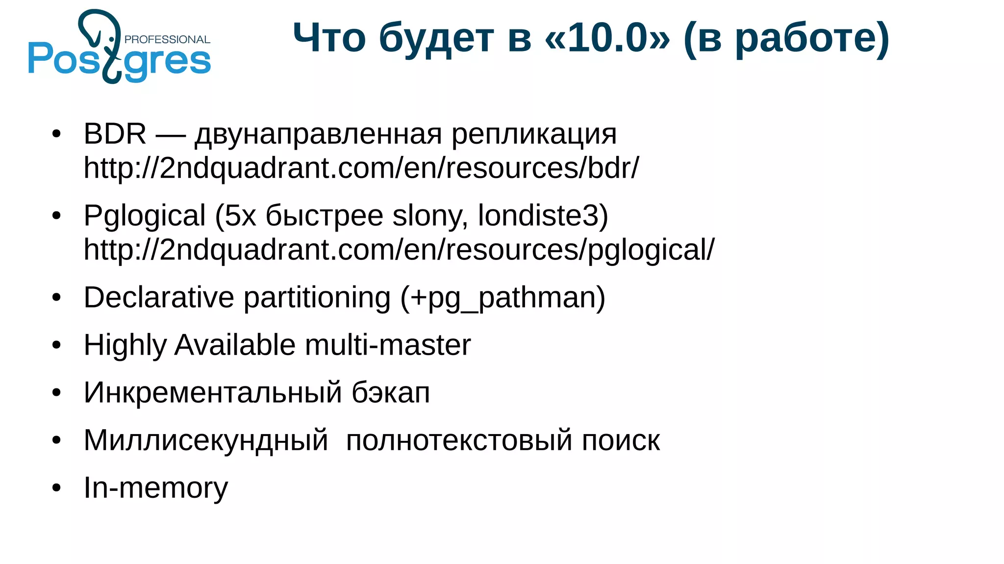 Что будет в «10.0» (в работе)
● BDR — двунаправленная репликация
http://2ndquadrant.com/en/resources/bdr/
● Pglogical (5x быстрее slony, londiste3)
http://2ndquadrant.com/en/resources/pglogical/
● Declarative partitioning (+pg_pathman)
● Highly Available multi-master
● Инкрементальный бэкап
● Миллисекундный полнотекстовый поиск
● In-memory
 