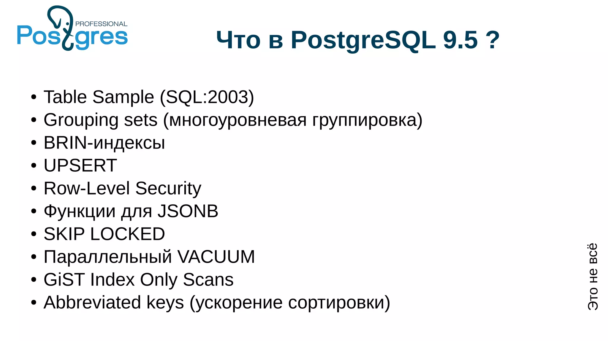 Что в PostgreSQL 9.5 ?
● Table Sample (SQL:2003)
● Grouping sets (многоуровневая группировка)
● BRIN-индексы
● UPSERT
● Row-Level Security
● Функции для JSONB
● SKIP LOCKED
● Параллельный VACUUM
● GiST Index Only Scans
● Abbreviated keys (ускорение сортировки)
Этоневсё
 