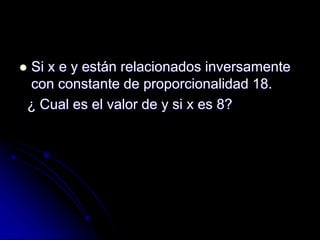  Si x e y están relacionados inversamente
con constante de proporcionalidad 18.
¿ Cual es el valor de y si x es 8?
 