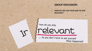 GROUP DISCUSSION:
HOW DO YOU USE YOUR DATA TO STAY
RELEVANT?
 