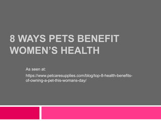 8 WAYS PETS BENEFIT
WOMEN’S HEALTH
As seen at:
https://www.petcaresupplies.com/blog/top-8-health-benefits-
of-owning-a-pet-this-womans-day/
 