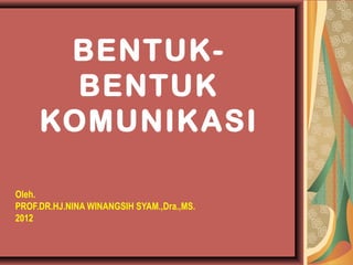 BENTUK-
       BENTUK
     KOMUNIKASI

Oleh.
PROF.DR.HJ.NINA WINANGSIH SYAM.,Dra.,MS.
2012
 