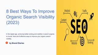 8 Best Ways To Improve
Organic Search Visibility
(2023)
In the digital age, achieving better ranking and visibility in search engines
is crucial. Here are 8 effective ways to improve your organic search
visibility.
by Brand Diaries
 