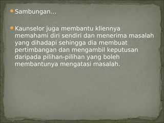 Sambungan…


Kaunselor juga membantu kliennya
 memahami diri sendiri dan menerima masalah
 yang dihadapi sehingga dia membuat
 pertimbangan dan mengambil keputusan
 daripada pilihan-pilihan yang boleh
 membantunya mengatasi masalah.
 