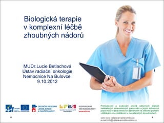 Biologická terapie
v komplexní léčbě
zhoubných nádorů



MUDr.Lucie Betlachová
Ústav radiační onkologie
Nemocnice Na Bulovce
       9.10.2012
 