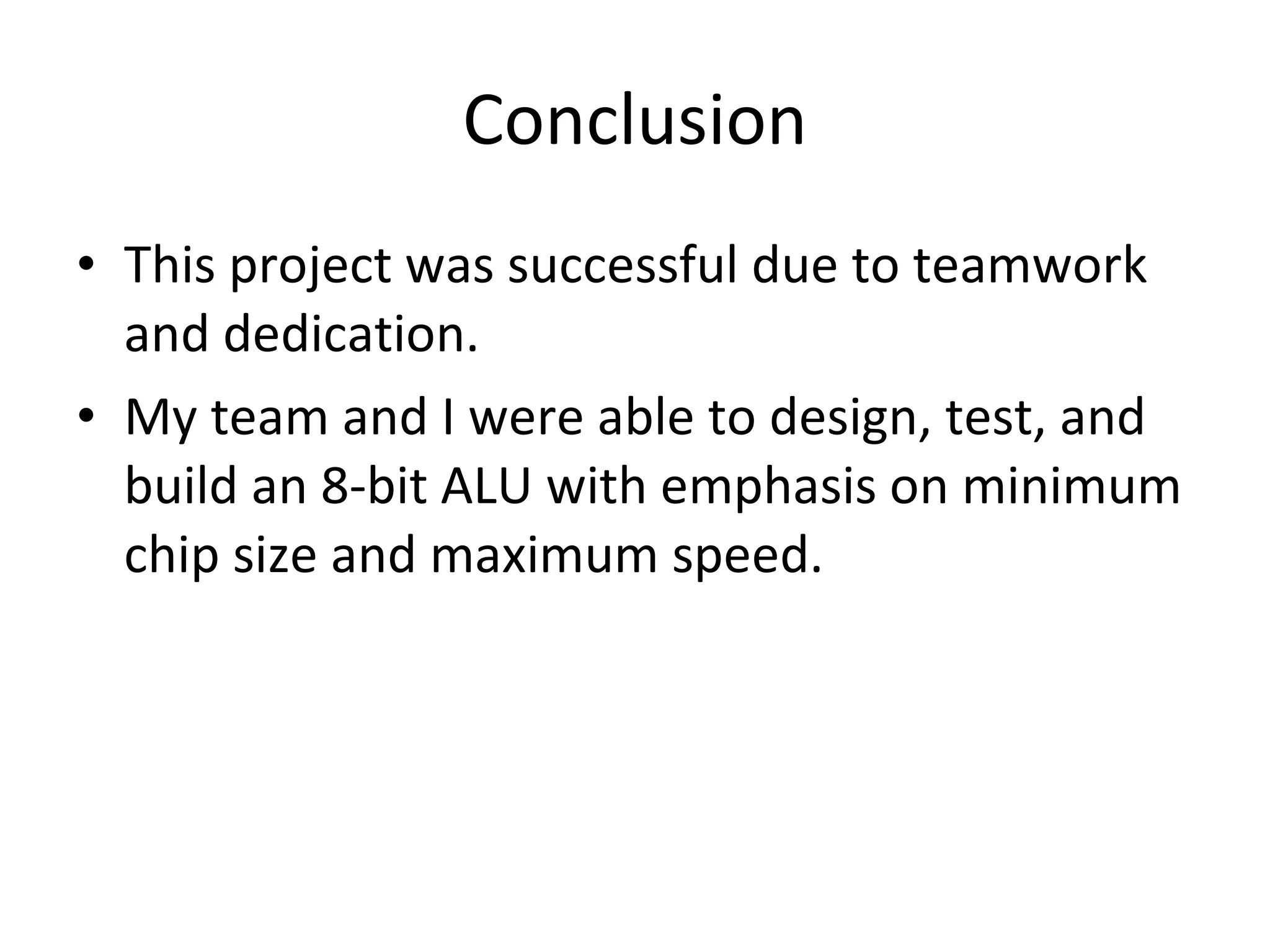 Conclusion This project was successful due to teamwork and dedication. My team and I were able to design, test, and build an 8-bit ALU with emphasis on minimum chip size and maximum speed.