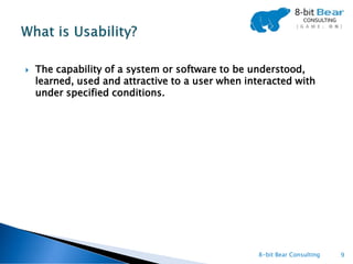    The capability of a system or software to be understood,
    learned, used and attractive to a user when interacted with
    under specified conditions.




                                                   8-bit Bear Consulting   9
 