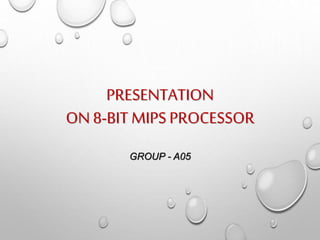 PRESENTATION
ON 8-BIT MIPS PROCESSOR
GROUP - A05
 