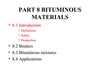 PART 8 BITUMINOUS
        MATERIALS
• 8.1 Introduction
     • Definitions
     • Safety
     • Production
• 8.2 Binders
• 8.3 Bituminous mixtures
• 8.4 Applications
 