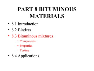 PART 8 BITUMINOUS
        MATERIALS
• 8.1 Introduction
• 8.2 Binders
• 8.3 Bituminous mixtures
     • Components
     • Properties
     • Testing
• 8.4 Applications
 
