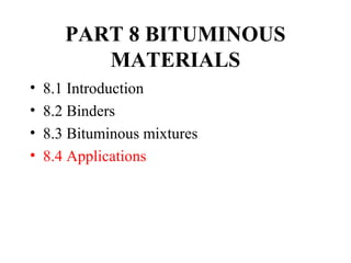 PART 8 BITUMINOUS
          MATERIALS
•   8.1 Introduction
•   8.2 Binders
•   8.3 Bituminous mixtures
•   8.4 Applications
 