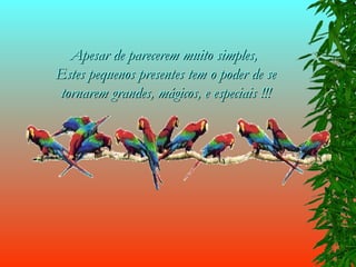 Apesar de parecerem muito simples,  Estes pequenos presentes tem o poder de se tornarem grandes, mágicos, e especiais !!! 