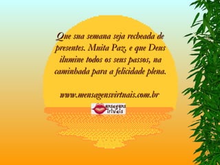 Que sua semana seja recheada de presentes. Muita Paz, e que Deus ilumine todos os seus passos, na caminhada para a felicidade plena. www.mensagensvirtuais.com.br   