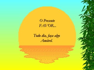 O Presente FAVOR... Todo dia, faça algo  Amável.  