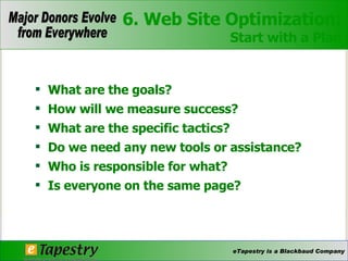 What are the goals? How will we measure success?  What are the specific tactics? Do we need any new tools or assistance? Who is responsible for what? Is everyone on the same page? 6. Web Site Optimization: Start with a Plan 