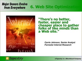 “ There’s no better, faster, easier and cheaper place to gather folks of like minds than a Web site.” Carrie Johnson, Senior Analyst  Forrester Internet Research 6. Web Site Optimization 