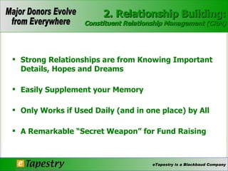 Strong Relationships are from Knowing Important Details, Hopes and Dreams Easily Supplement your Memory  Only Works if Used Daily (and in one place) by All A Remarkable “Secret Weapon” for Fund Raising  2. Relationship Building: Constituent Relationship Management (CRM) 