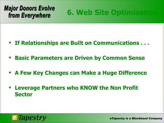6. Web Site Optimization If Relationships are Built on Communications . . .  Basic Parameters are Driven by Common Sense  A Few Key Changes can Make a Huge Difference  Leverage Partners who KNOW the Non Profit Sector  