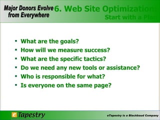 What are the goals? How will we measure success?  What are the specific tactics? Do we need any new tools or assistance? Who is responsible for what? Is everyone on the same page? 6. Web Site Optimization: Start with a Plan 