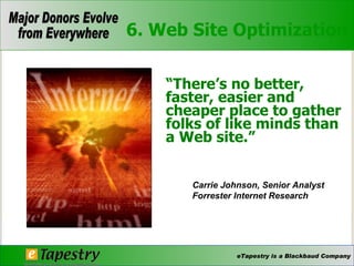 “ There’s no better, faster, easier and cheaper place to gather folks of like minds than a Web site.” Carrie Johnson, Senior Analyst  Forrester Internet Research 6. Web Site Optimization 
