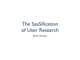 The SaaSiﬁcation
of User Research
     Brian Krausz
 