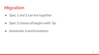 Migration
● Spec 1 and 2 can live together
● Spec 2 classes all begins with `Sp`
● Automatic transformations
8
 