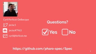 Questions?
9
Yes No
Cyril Ferlicot-Delbecque
jecisc1
jecisc#7963
cyril@ferlicot.me
https://github.com/pharo-spec/Spec
 