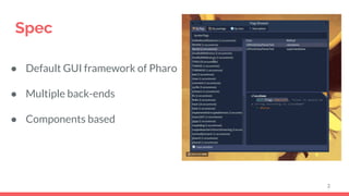 Spec
● Default GUI framework of Pharo
● Multiple back-ends
● Components based
2
 