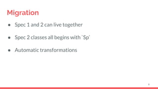 Migration
● Spec 1 and 2 can live together
● Spec 2 classes all begins with `Sp`
● Automatic transformations
8
 