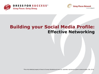 Building your Social Media Profile: 
Effective Networking 
*This is the intellectual property of Dress for Success Worldwide and cannot be duplicated, reproduced or given to external entities. (Rev. 2014) 
 