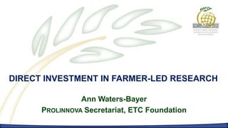 DIRECT INVESTMENT IN FARMER-LED RESEARCH

                Ann Waters-Bayer
      PROLINNOVA Secretariat, ETC Foundation
 