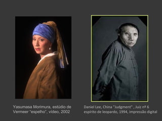 Yasumasa Morimura, estúdio de    Daniel Lee, China "Judgment" , Juiz nº 6
Vermeer “espelho”, vídeo, 2002   espírito de leopardo, 1994, impressão digital
 