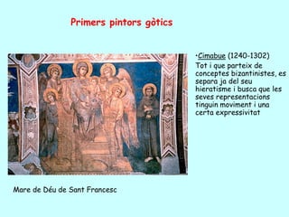 Primers pintors gòtics


                                        •Cimabue (1240-1302)
                                        Tot i que parteix de
                                        conceptes bizantinistes, es
                                        separa ja del seu
                                        hieratisme i busca que les
                                        seves representacions
                                        tinguin moviment i una
                                        certa expressivitat




Mare de Déu de Sant Francesc
 