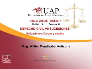 Mag. Walter Mendizábal Anticona
CICLO 2013-III Módulo: 1
Unidad: 4 Semana: 8
DERECHO CIVIL VII SUCESIONES
Obligaciones: Cargas y deudas
 