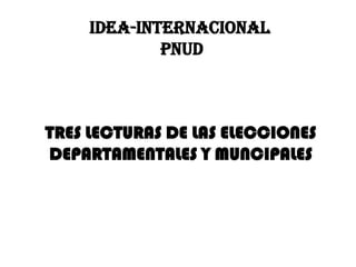 IDEA-INTERNACIONAL PNUD TRES LECTURAS DE LAS ELECCIONES DEPARTAMENTALES Y MUNCIPALES 