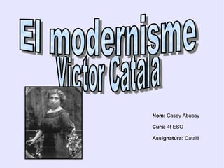 Victor Català  El modernisme  Nom:  Casey Abucay Curs:  4t ESO Assignatura:  Català 